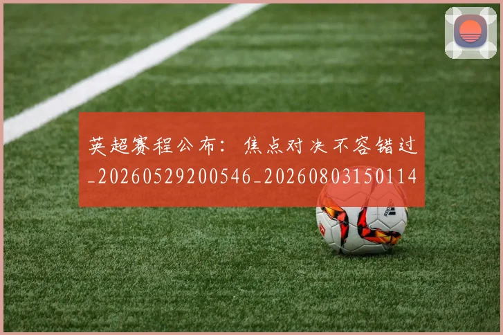 英超赛程公布：焦点对决不容错过_20260529200546_20260803150114