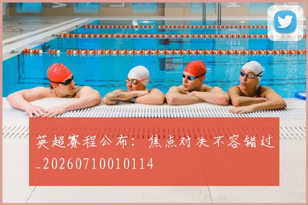 英超赛程公布:焦点对决不容错过_20260710010114