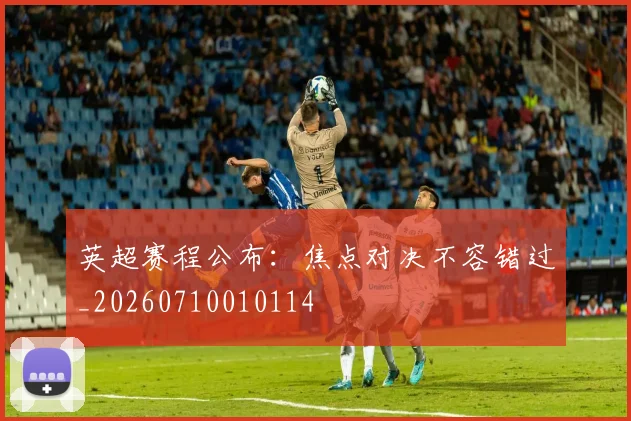 英超赛程公布:焦点对决不容错过_20260710010114